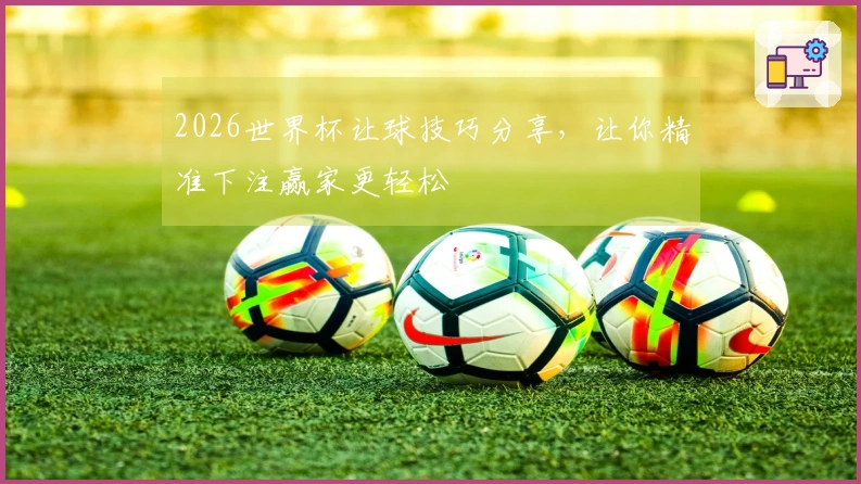 2026世界杯让球技巧分享，让你精准下注赢家更轻松
