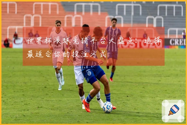 世界杯滚球竞猜平台大盘点：选择最适合你的投注方式