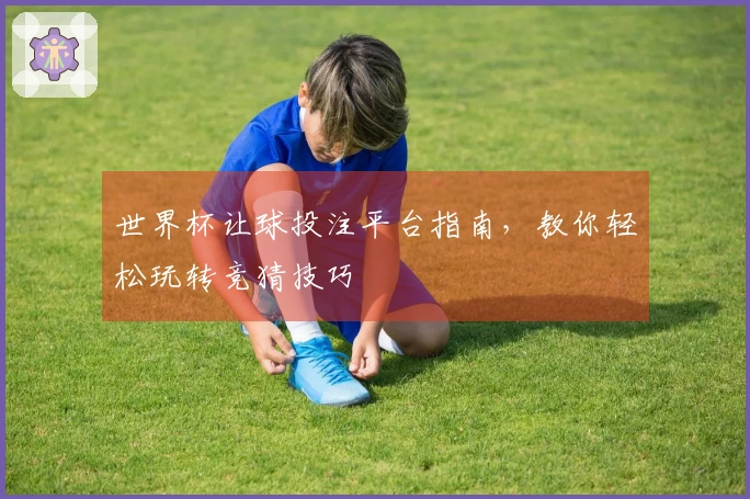 世界杯让球投注平台指南，教你轻松玩转竞猜技巧