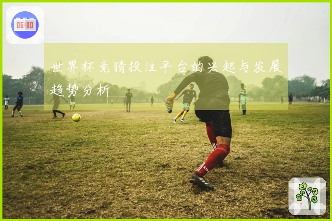 世界杯竞猜投注平台的兴起与发展趋势分析