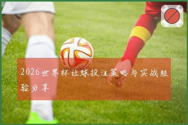 2026世界杯让球投注策略与实战经验分享