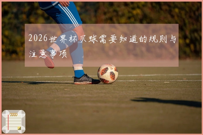 2026世界杯买球需要知道的规则与注意事项
