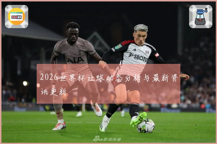 2026世界杯让球动态分析与最新资讯更新