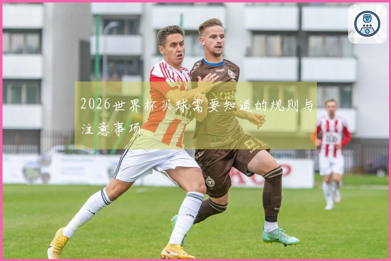 2026世界杯买球需要知道的规则与注意事项