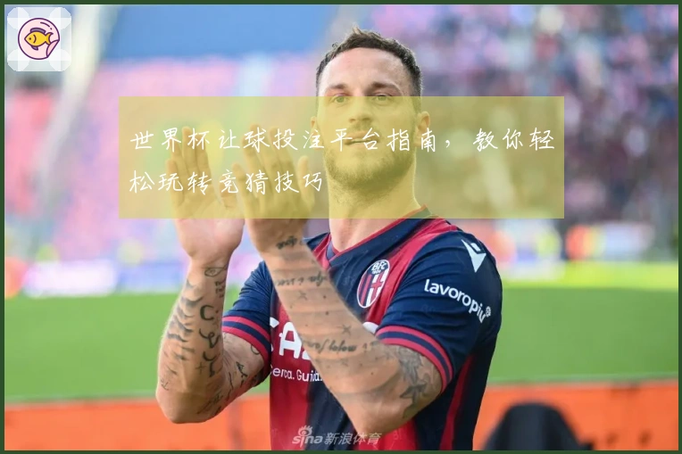 世界杯让球投注平台指南，教你轻松玩转竞猜技巧