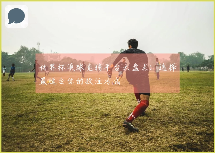 世界杯滚球竞猜平台大盘点：选择最适合你的投注方式